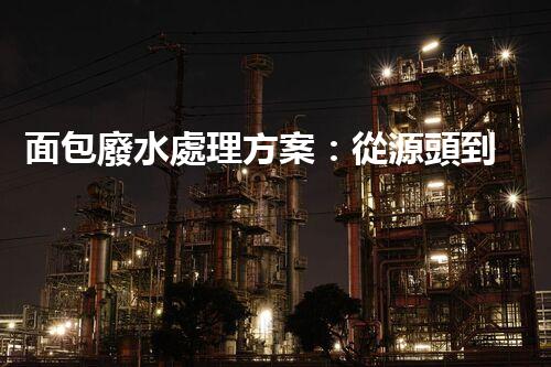 面包廢水處理方案：從源頭到終端的綠色革命！